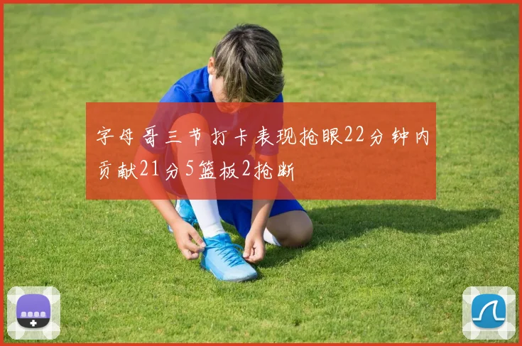字母哥三节打卡表现抢眼22分钟内贡献21分5篮板2抢断