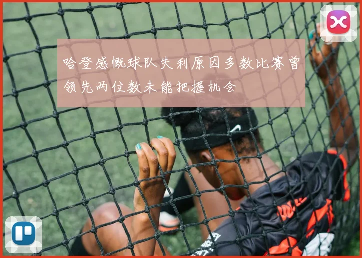 哈登感慨球队失利原因多数比赛曾领先两位数未能把握机会