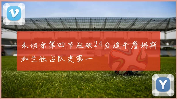 米切尔第四节狂砍24分追平詹姆斯加兰独占队史第一