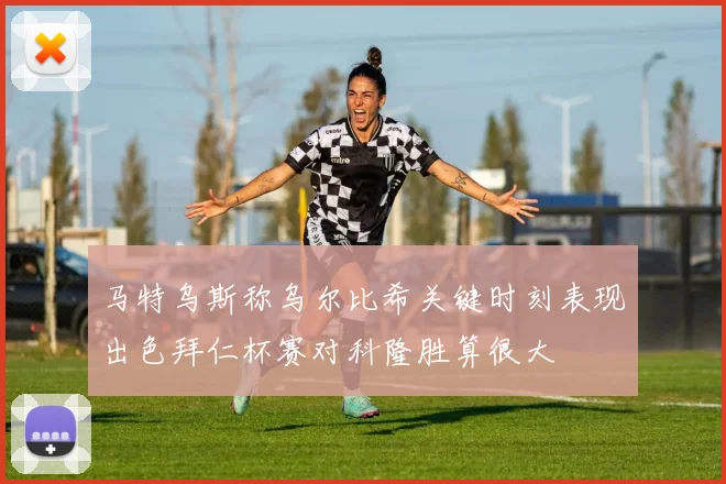 马特乌斯称乌尔比希关键时刻表现出色拜仁杯赛对科隆胜算很大