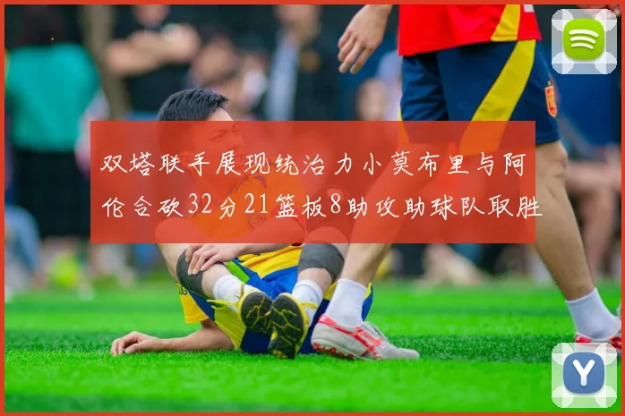 双塔联手展现统治力小莫布里与阿伦合砍32分21篮板8助攻助球队取胜