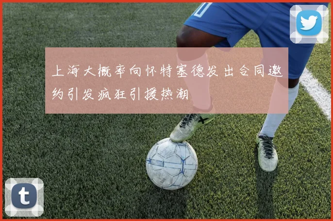 上海大概率向怀特塞德发出合同邀约引发疯狂引援热潮