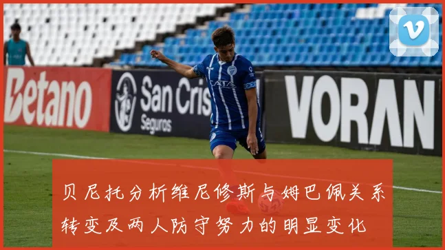贝尼托分析维尼修斯与姆巴佩关系转变及两人防守努力的明显变化