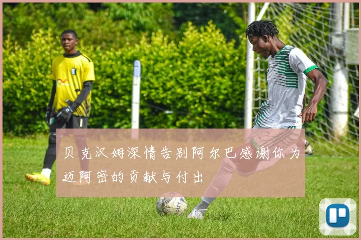 贝克汉姆深情告别阿尔巴感谢你为迈阿密的贡献与付出