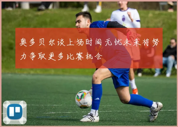 奥多贝尔谈上场时间无忧未来将努力争取更多比赛机会
