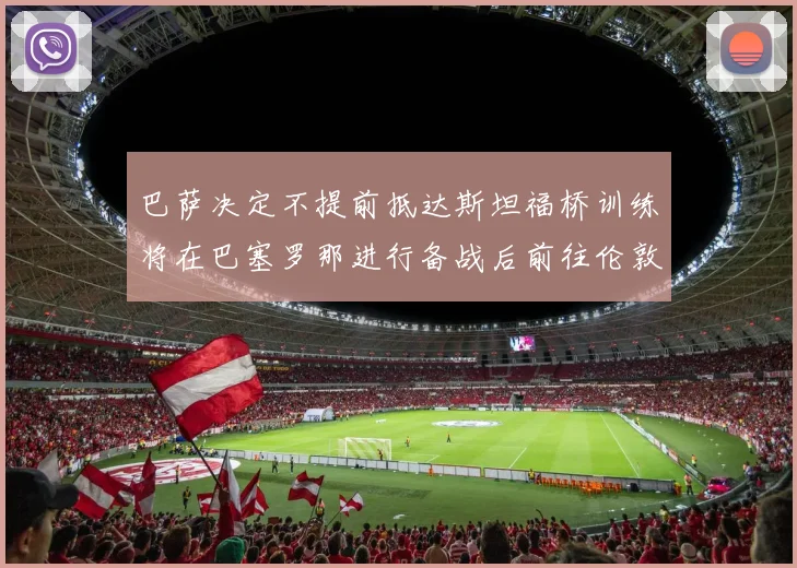 巴萨决定不提前抵达斯坦福桥训练将在巴塞罗那进行备战后前往伦敦