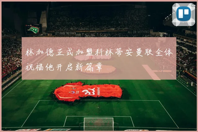 林加德正式加盟科林蒂安曼联全体祝福他开启新篇章