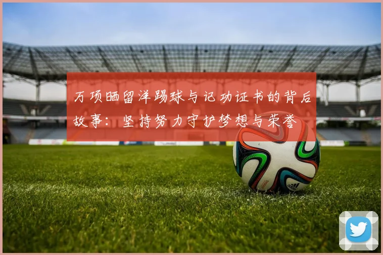 万项晒留洋踢球与记功证书的背后故事：坚持努力守护梦想与荣誉