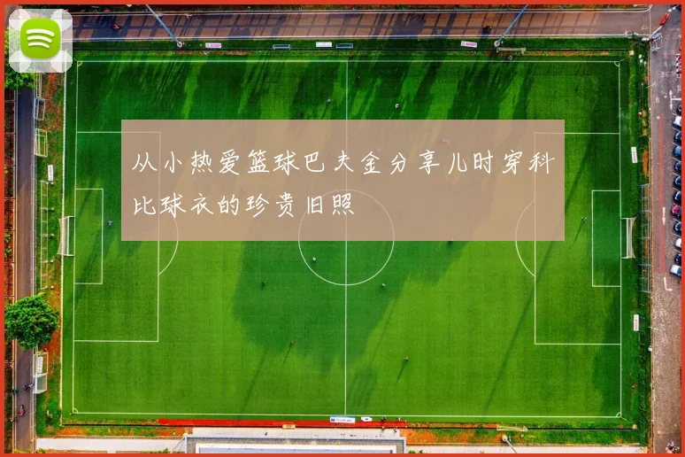 从小热爱篮球巴夫金分享儿时穿科比球衣的珍贵旧照