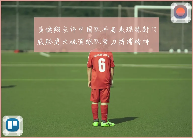 黄健翔点评中国队平局表现称射门威胁更大祝贺球队努力拼搏精神