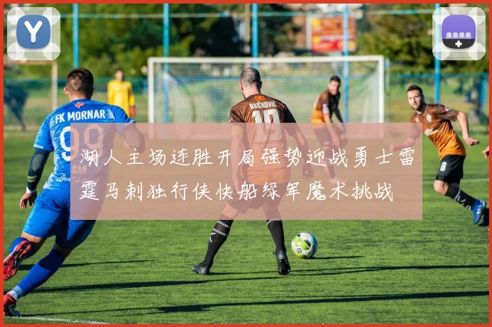 湖人主场连胜开局强势迎战勇士雷霆马刺独行侠快船绿军魔术挑战