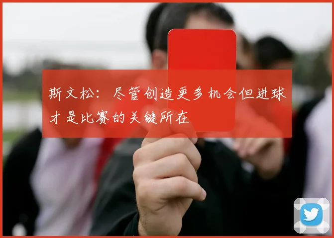 斯文松：尽管创造更多机会但进球才是比赛的关键所在