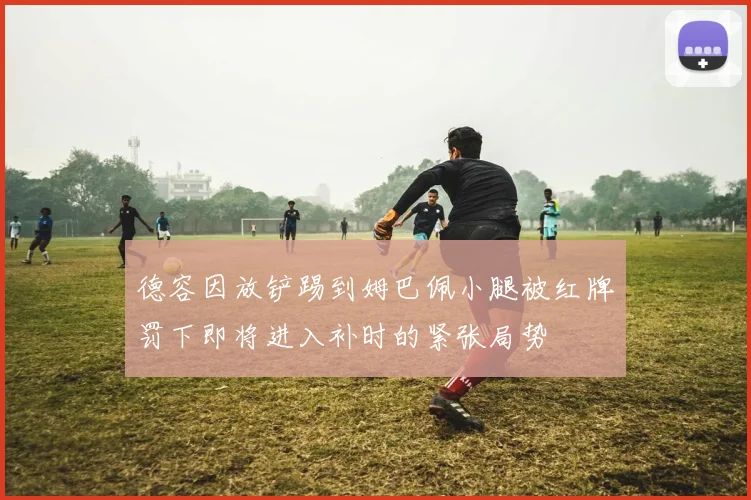 德容因放铲踢到姆巴佩小腿被红牌罚下即将进入补时的紧张局势