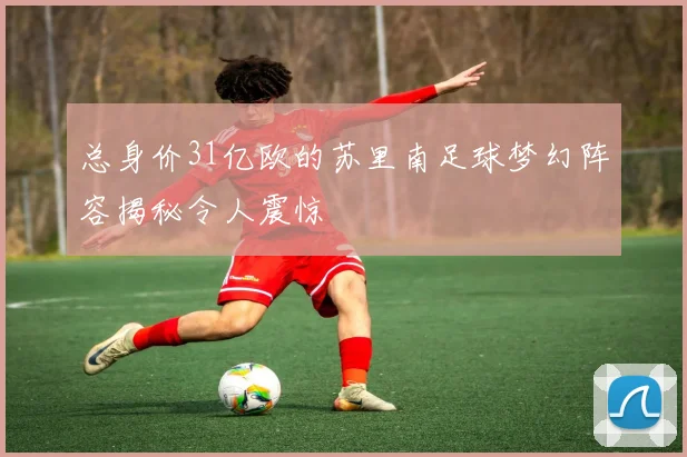总身价31亿欧的苏里南足球梦幻阵容揭秘令人震惊