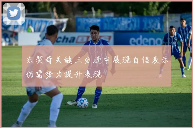 东契奇关键三分连中展现自信表示仍需努力提升表现