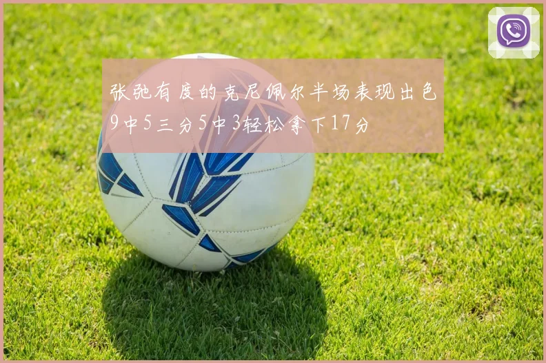 张弛有度的克尼佩尔半场表现出色9中5三分5中3轻松拿下17分