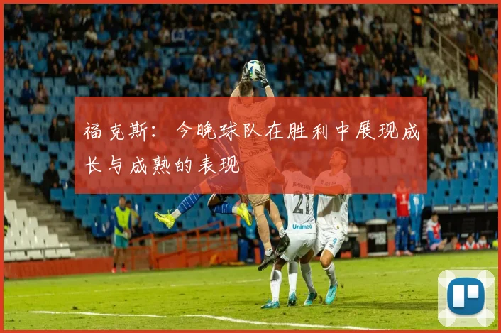 福克斯：今晚球队在胜利中展现成长与成熟的表现