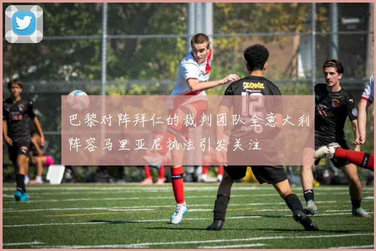 巴黎对阵拜仁的裁判团队全意大利阵容马里亚尼执法引发关注