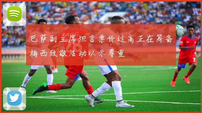 巴萨副主席坦言票价过高正在筹备梅西致敬活动以示尊重