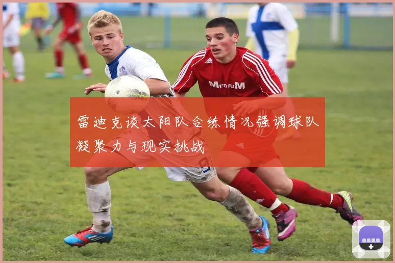 雷迪克谈太阳队合练情况强调球队凝聚力与现实挑战