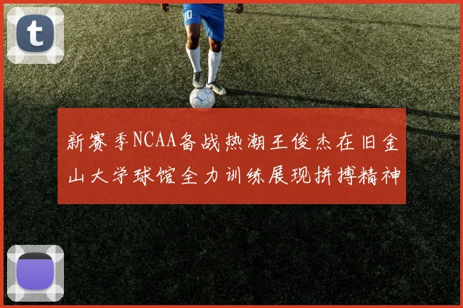 新赛季NCAA备战热潮王俊杰在旧金山大学球馆全力训练展现拼搏精神