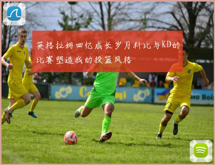 英格拉姆回忆成长岁月科比与KD的比赛塑造我的投篮风格