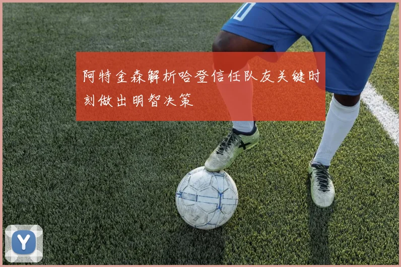 阿特金森解析哈登信任队友关键时刻做出明智决策