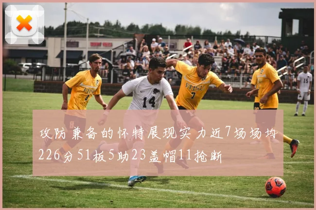 攻防兼备的怀特展现实力近7场场均226分51板5助23盖帽11抢断