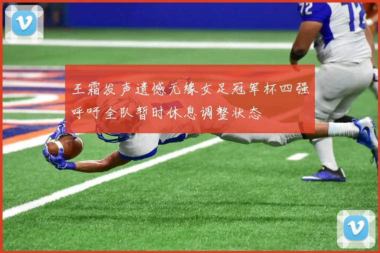 王霜发声遗憾无缘女足冠军杯四强呼吁全队暂时休息调整状态