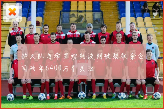 热火队与希罗续约谈判破裂剩余合同两年6400万引关注