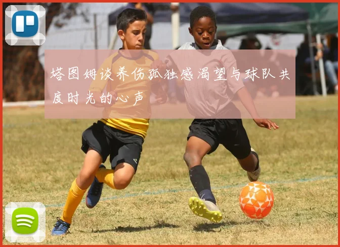 塔图姆谈养伤孤独感渴望与球队共度时光的心声