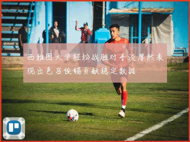 西雅图大学轻松战胜对手淡厚然表现出色吕俊锡贡献稳定数据