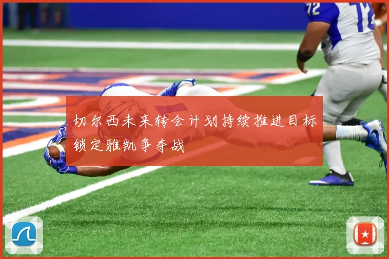 切尔西未来转会计划持续推进目标锁定雅凯争夺战