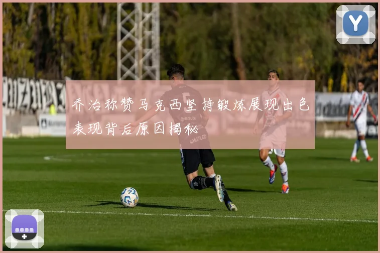 乔治称赞马克西坚持锻炼展现出色表现背后原因揭秘