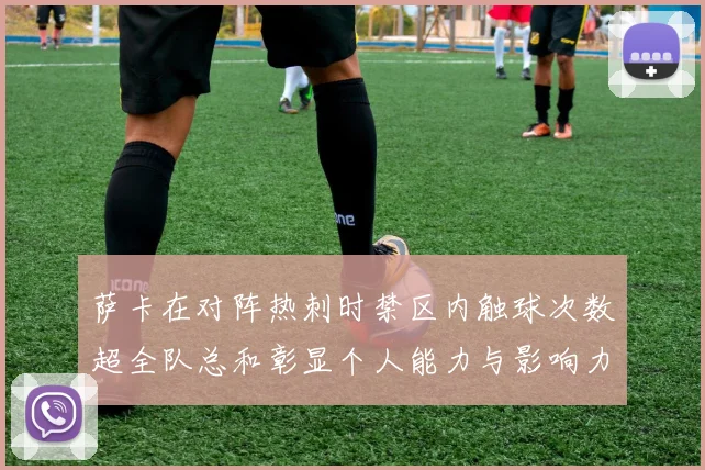 萨卡在对阵热刺时禁区内触球次数超全队总和彰显个人能力与影响力