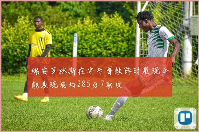 瑞安罗林斯在字母哥缺阵时展现全能表现场均285分7助攻