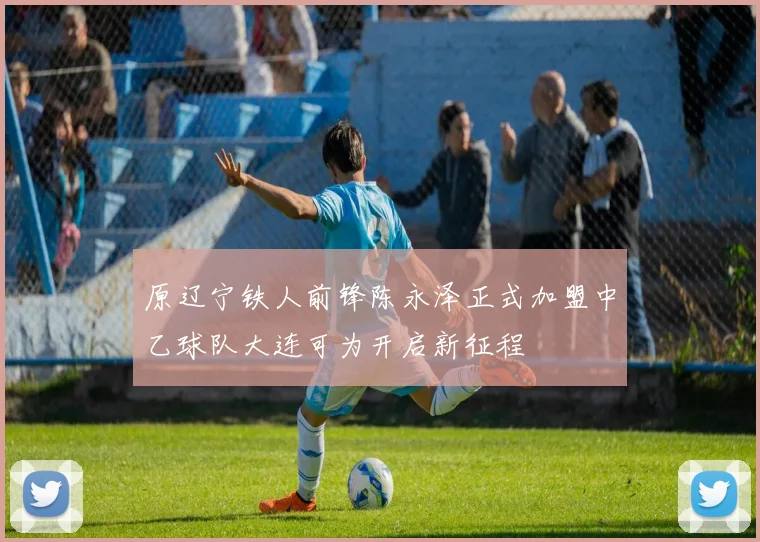 原辽宁铁人前锋陈永泽正式加盟中乙球队大连可为开启新征程