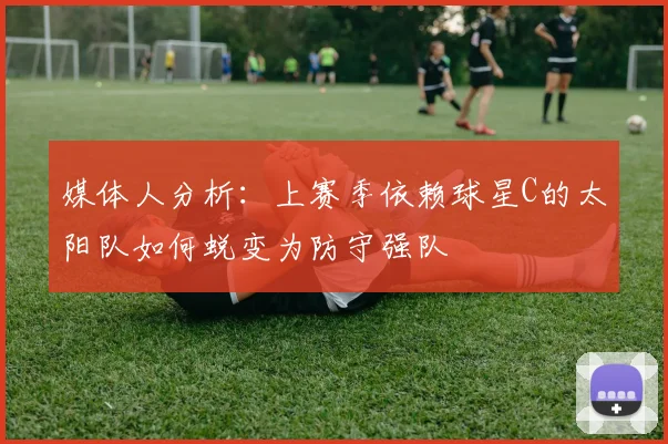 媒体人分析：上赛季依赖球星C的太阳队如何蜕变为防守强队
