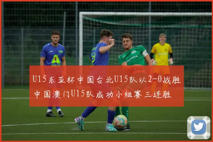 U15东亚杯中国台北U15队以2-0战胜中国澳门U15队成功小组赛三连胜