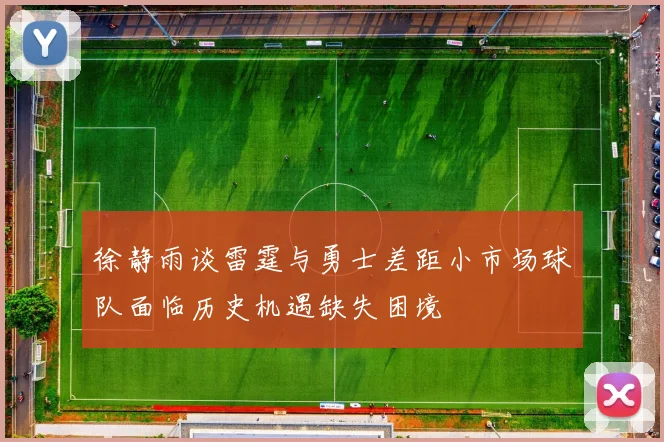 徐静雨谈雷霆与勇士差距小市场球队面临历史机遇缺失困境