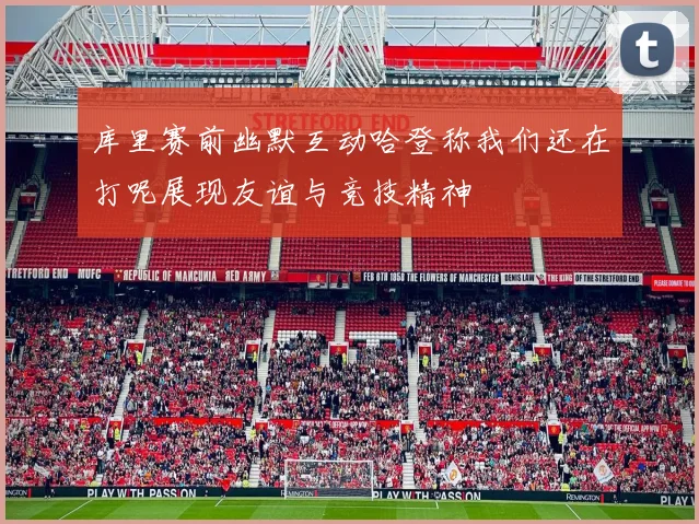 库里赛前幽默互动哈登称我们还在打呢展现友谊与竞技精神