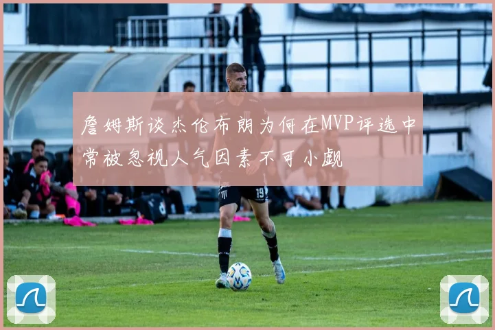 詹姆斯谈杰伦布朗为何在MVP评选中常被忽视人气因素不可小觑