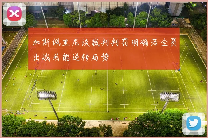 加斯佩里尼谈裁判判罚明确若全员出战或能逆转局势