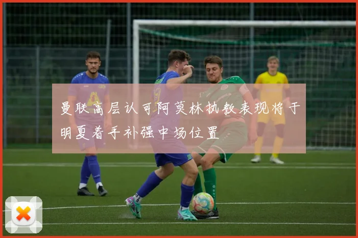 曼联高层认可阿莫林执教表现将于明夏着手补强中场位置