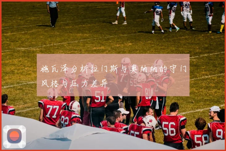 施瓦泽分析拉门斯与奥纳纳的守门风格与压力差异