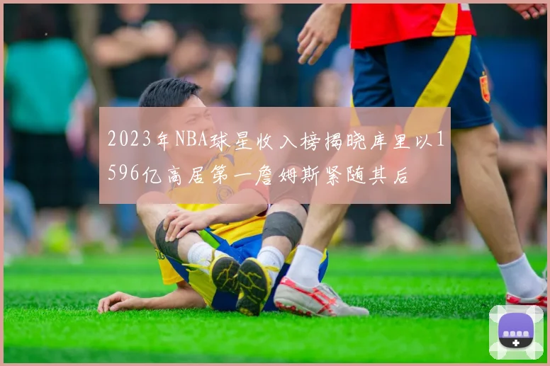 2023年NBA球星收入榜揭晓库里以1596亿高居第一詹姆斯紧随其后