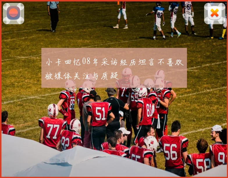 小卡回忆08年采访经历坦言不喜欢被媒体关注与质疑