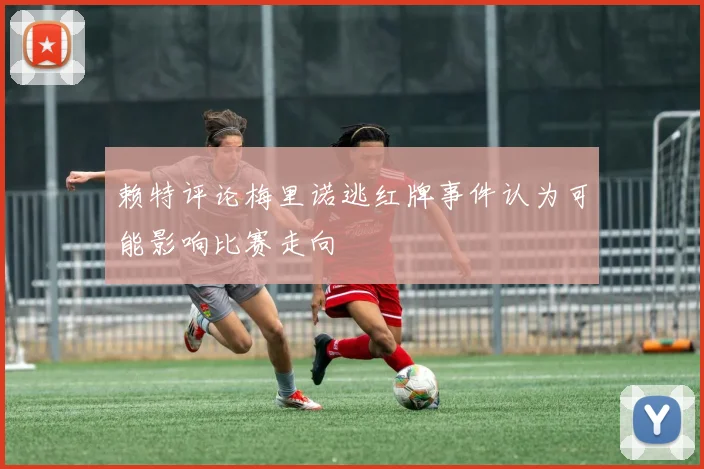 赖特评论梅里诺逃红牌事件认为可能影响比赛走向