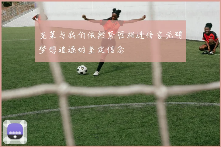 克莱与我们依然紧密相连传言无碍梦想追逐的坚定信念