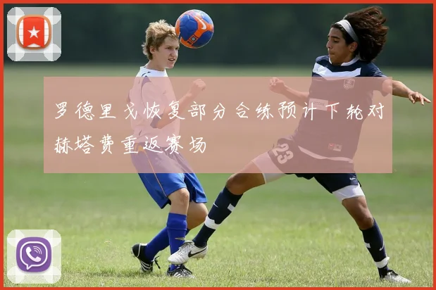 罗德里戈恢复部分合练预计下轮对赫塔费重返赛场